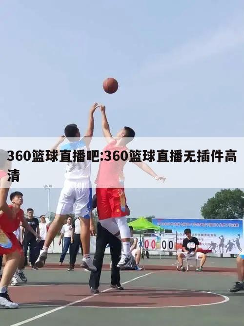 360篮球直播吧:360篮球直播无插件高清