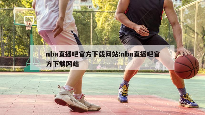 nba直播吧官方下载网站:nba直播吧官方下载网站