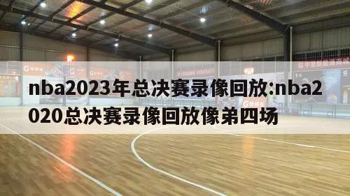 nba2023年总决赛录像回放:nba2020总决赛录像回放像弟四场