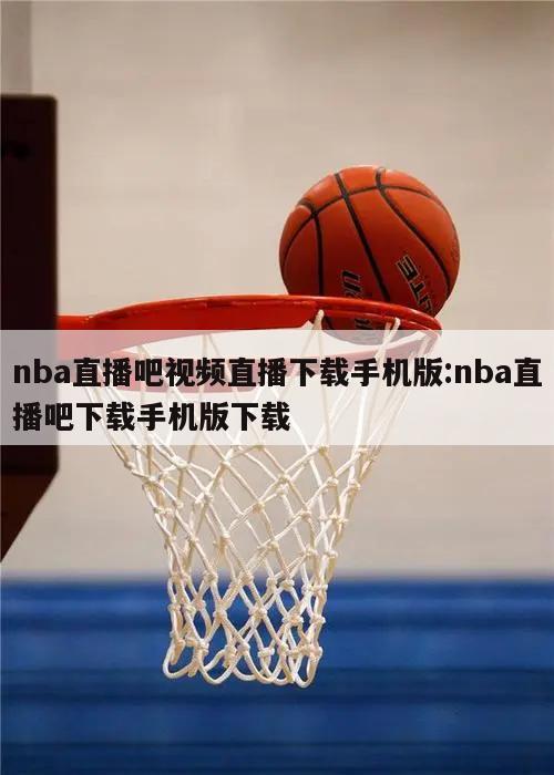 nba直播吧视频直播下载手机版:nba直播吧下载手机版下载