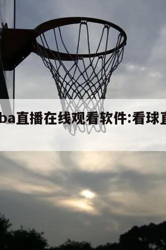 看球nba直播在线观看软件:看球直播nba高清