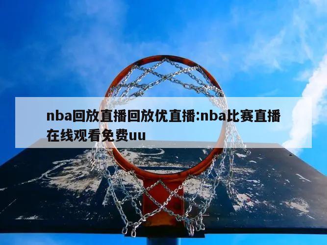 nba回放直播回放优直播:nba比赛直播在线观看免费uu