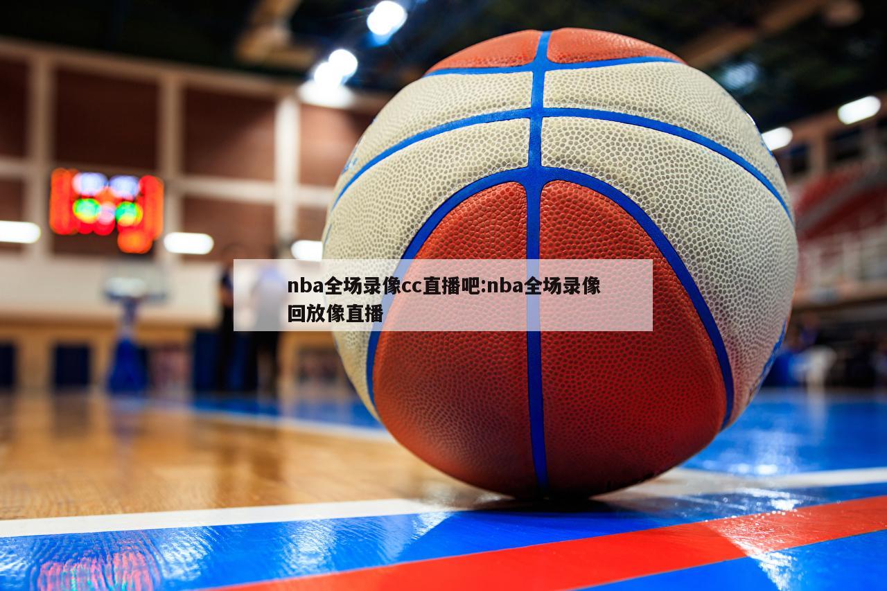 nba全场录像cc直播吧:nba全场录像回放像直播