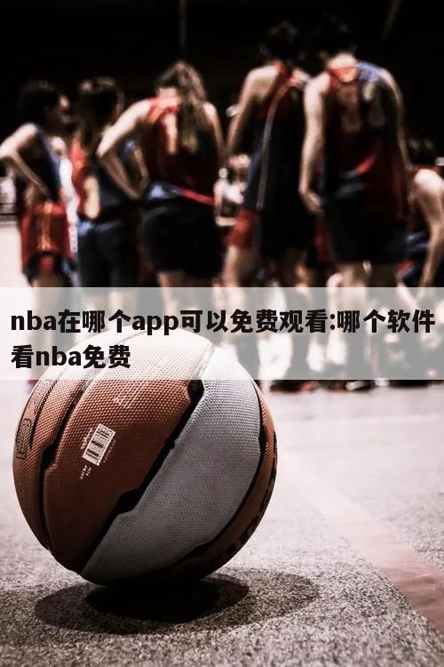 nba在哪个app可以免费观看:哪个软件看nba免费