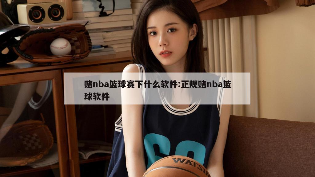 赌nba篮球赛下什么软件:正规赌nba篮球软件